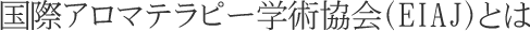 国際アロマテラピー学術協会(EIAJ)とは・・・